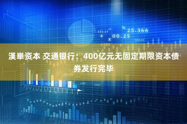 漢崋资本 交通银行：400亿元无固定期限资本债券发行完毕