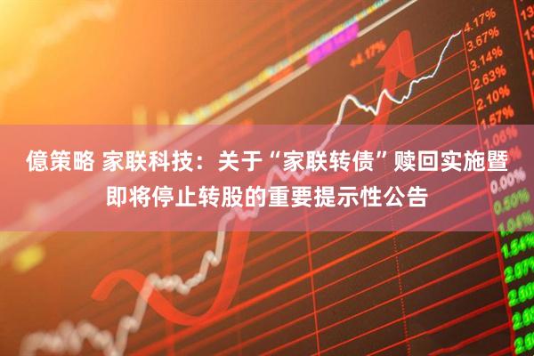 億策略 家联科技:关于“家联转债”赎回实施暨即将停止转股的重要提示性公告