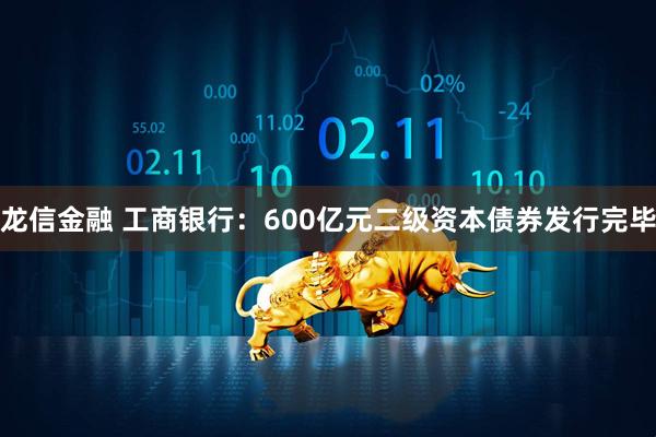 龙信金融 工商银行：600亿元二级资本债券发行完毕