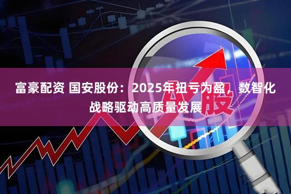 富豪配资 国安股份：2025年扭亏为盈，数智化战略驱动高质量发展