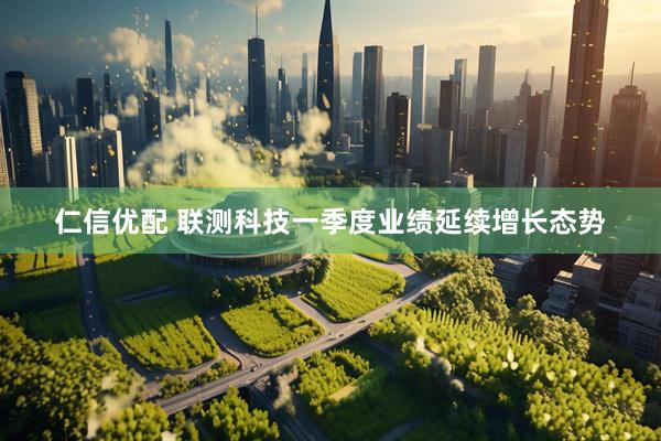 仁信优配 联测科技一季度业绩延续增长态势